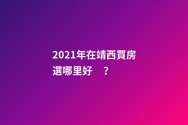 2021年在靖西買房選哪里好？